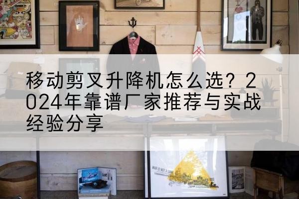 安多升降平台厂家推荐-移动剪叉升降机怎么选?2024年靠谱厂家推荐与实战经验分享