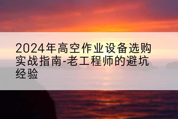 安多高空作业升降机厂家推荐-2024年高空作业设备选购实战指南-老工程师的避坑经验