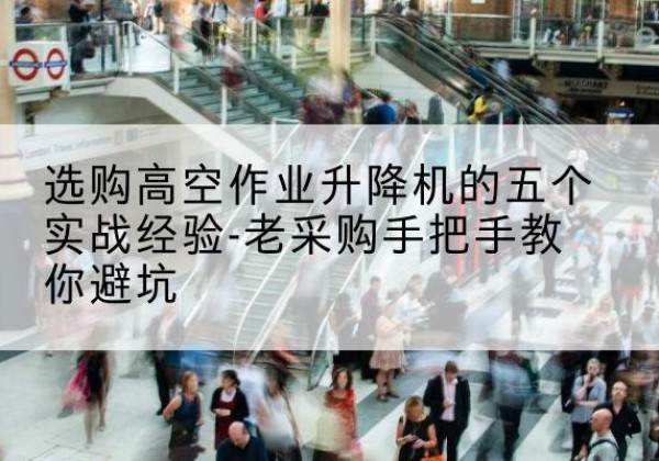安多高空作业升降机厂家-选购高空作业升降机的五个实战经验-老采购手把手教你避坑