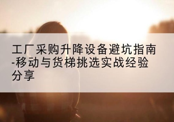 安多移动式升降机怎么选-工厂采购升降设备避坑指南-移动与货梯挑选实战经验分享