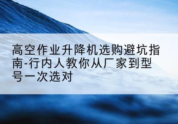 安多升降平台厂家-高空作业升降机选购避坑指南-行内人教你从厂家到型号一次选对