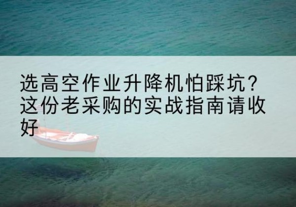 安多高空作业升降机厂家推荐-选高空作业升降机怕踩坑？这份老采购的实战指南请收好