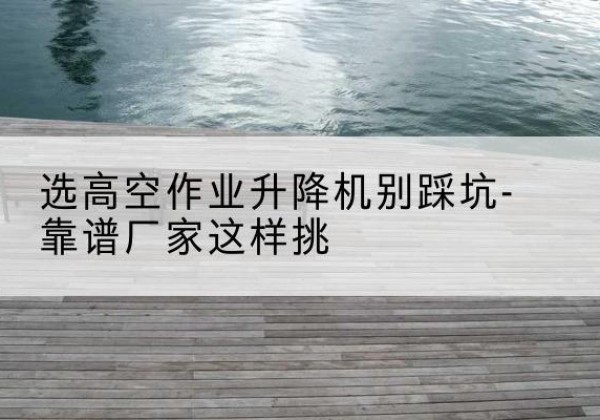安多剪叉式升降机厂家-选高空作业升降机别踩坑-靠谱厂家这样挑