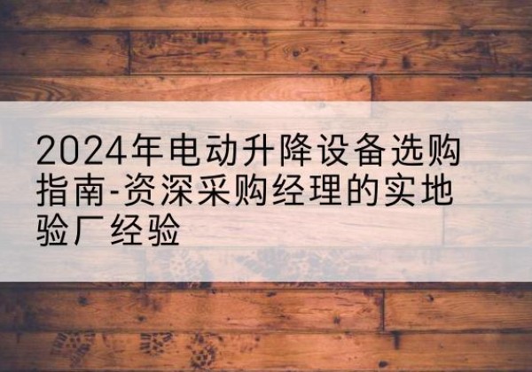 安多电动剪叉升降平台厂家-2024年电动升降设备选购指南-资深采购经理的实地验厂经验