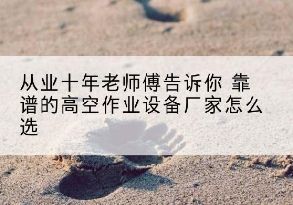安多高空作业升降机厂家推荐-从业十年老师傅告诉你 靠谱的高空作业设备厂家怎么选