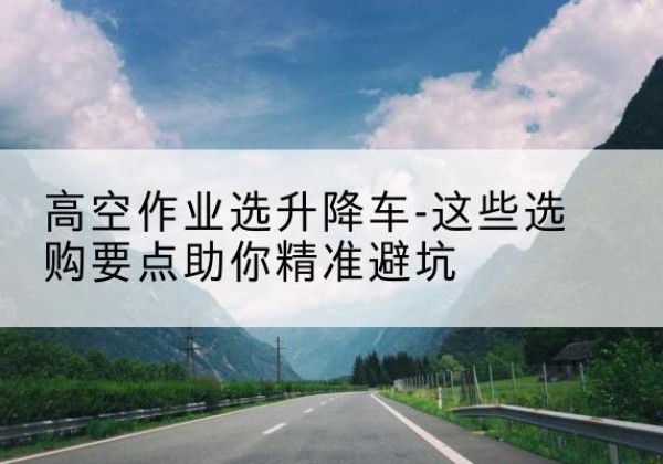 安多升降车厂家-高空作业选升降车-这些选购要点助你*避坑