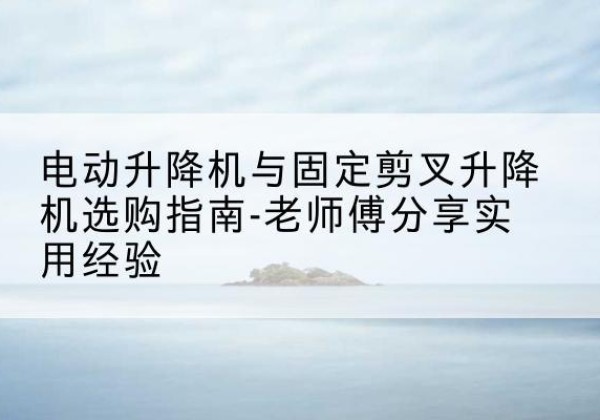 安多电动升降机怎么选-电动升降机与固定剪叉升降机选购指南-老师傅分享实用经验