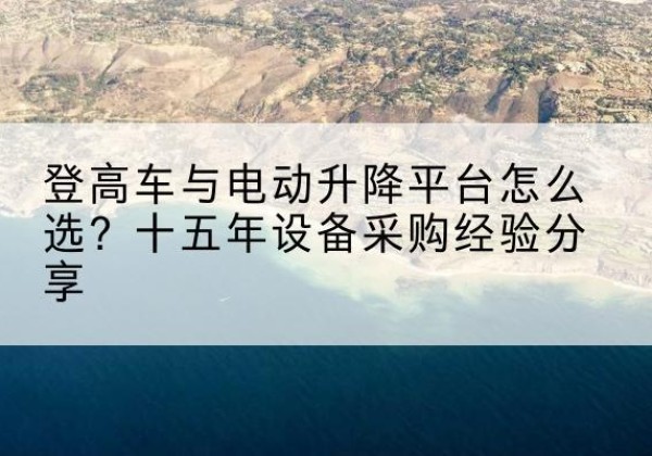 安多登高车厂家厂家-登高车与电动升降平台怎么选？十五年设备采购经验分享