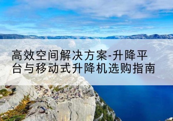 安多升降平台厂家-*空间解决方案-升降平台与移动式升降机选购指南
