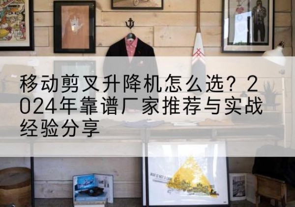 安多升降平台厂家推荐-移动剪叉升降机怎么选？2024年靠谱厂家推荐与实战经验分享