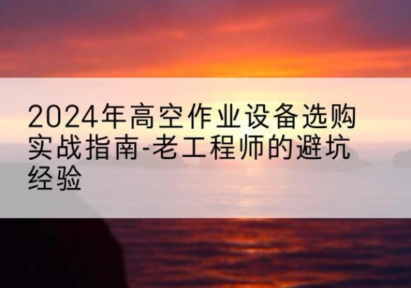 安多高空作业升降机厂家推荐-2024年高空作业设备选购实战指南-老工程师的避坑经验