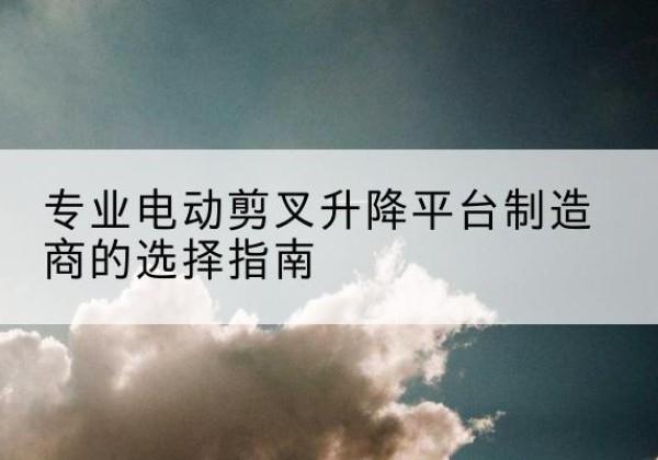 安多电动剪叉升降平台厂家-专业电动剪叉升降平台制造商的选择指南